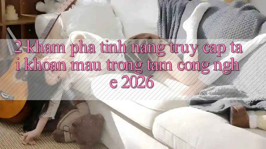 2. Khám phá Tính Năng “Truy cập tài khoản Mau” - Trọng Tâm Công Nghệ 2026