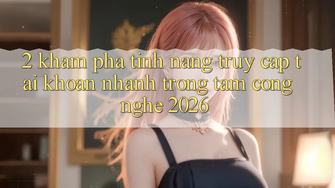2. Khám Phá Tính Năng “Truy cập tài khoản Nhanh” - Trọng Tâm Công Nghệ 2026 2. Khám Phá Tính Năng “Truy cập tài khoản Nhanh” - Trọng Tâm Công Nghệ 2026