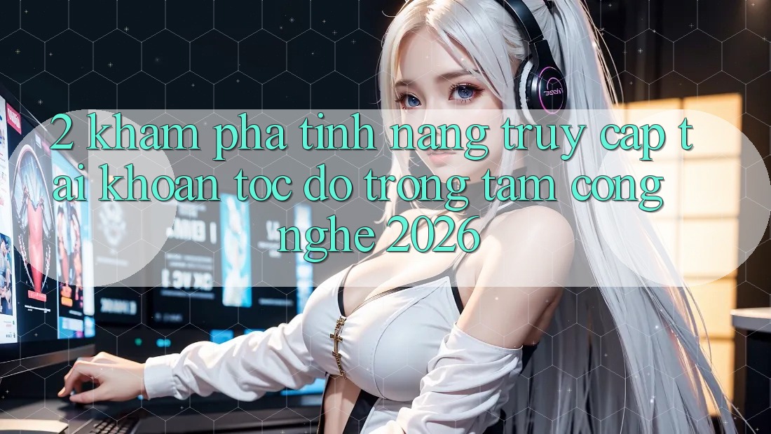 2. Khám Phá Tính Năng “Truy cập tài khoản Tốc độ” - Trọng Tâm Công Nghệ 2026 2. Khám Phá Tính Năng “Truy cập tài khoản Tốc độ” - Trọng Tâm Công Nghệ 2026