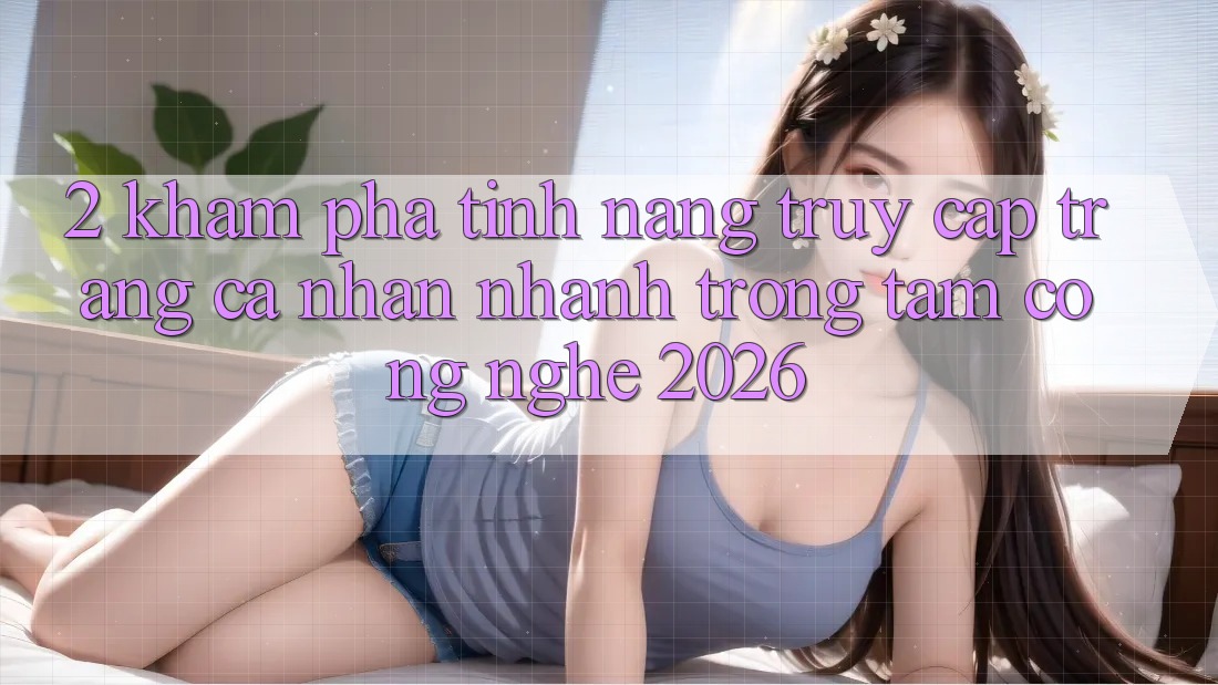 2. Khám Phá Tính Năng “Truy cập trang cá nhân Nhanh” - Trọng Tâm Công Nghệ 2026