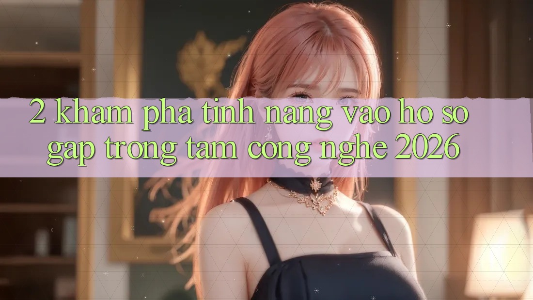 2. Khám Phá Tính Năng “Vào hồ sơ Gấp” - Trọng Tâm Công Nghệ 2026