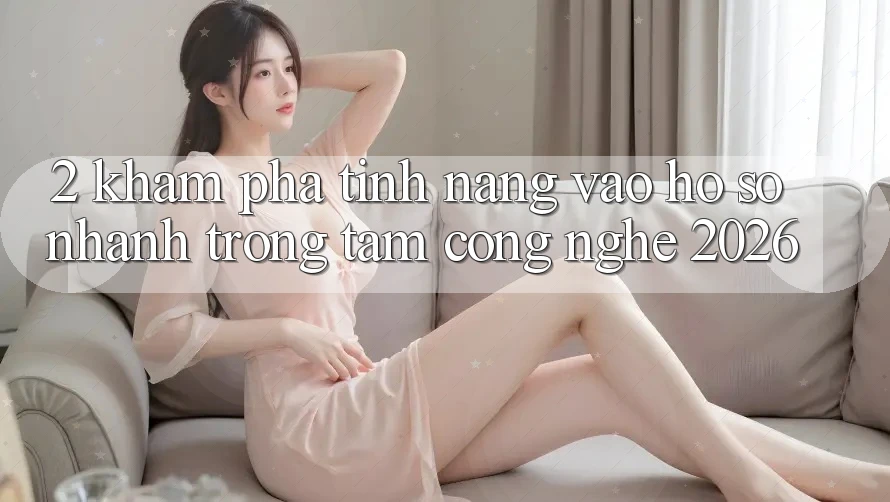 2. Khám Phá Tính Năng “Vào hồ sơ Nhanh” - Trọng Tâm Công Nghệ 2026
