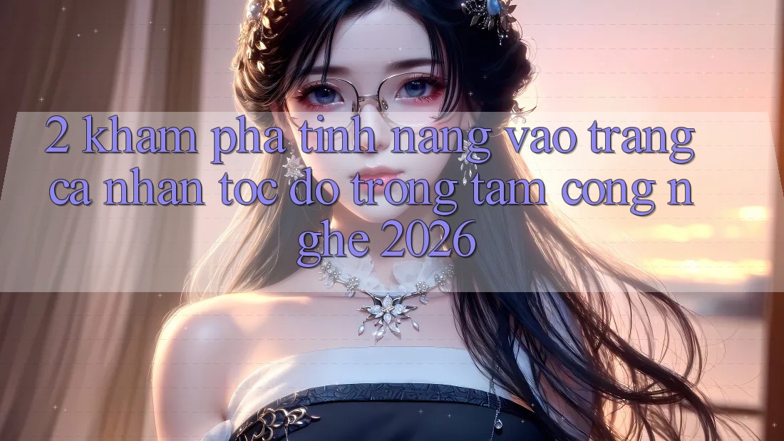 2. Khám Phá Tính Năng “Vào trang cá nhân Tốc độ” - Trọng Tâm Công Nghệ 2026 2. Khám Phá Tính Năng “Vào trang cá nhân Tốc độ” - Trọng Tâm Công Nghệ 2026