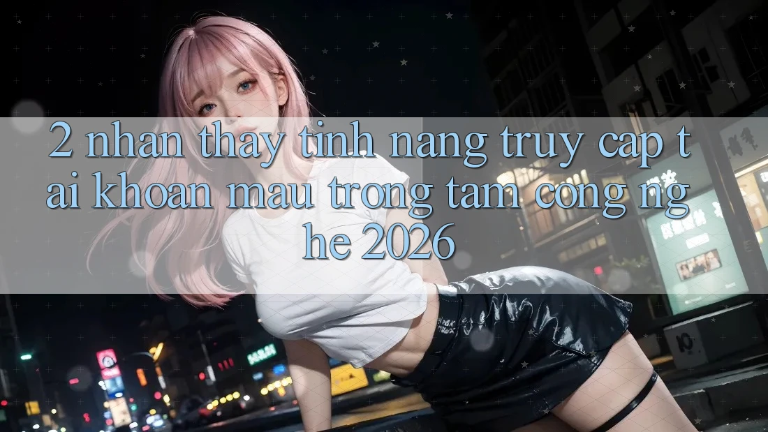 2. Nhận thấy Tính Năng “Truy cập tài khoản Mau” - Trọng Tâm Công Nghệ 2026 2. Nhận thấy Tính Năng “Truy cập tài khoản Mau” - Trọng Tâm Công Nghệ 2026