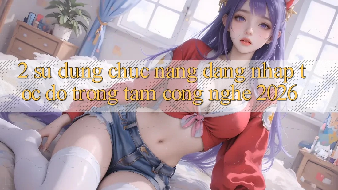2. Sử dụng Chức năng “Đăng Nhập Tốc độ” - Trọng Tâm Công Nghệ 2026 2. Sử dụng Chức năng “Đăng Nhập Tốc độ” - Trọng Tâm Công Nghệ 2026