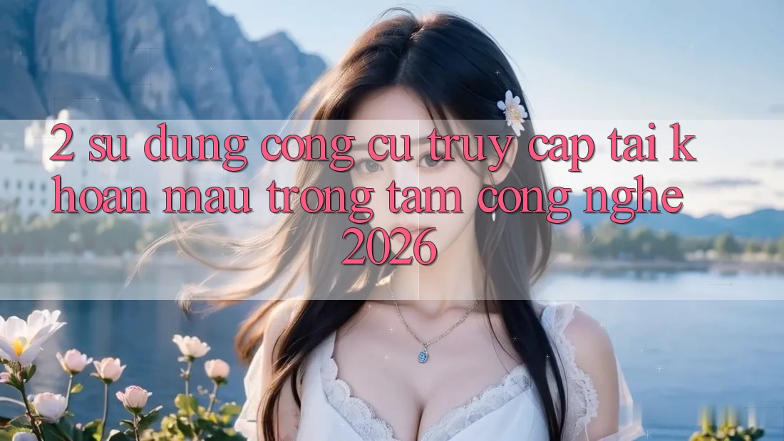 2. Sử dụng Công cụ “Truy cập tài khoản Mau” - Trọng Tâm Công Nghệ 2026 2. Sử dụng Công cụ “Truy cập tài khoản Mau” - Trọng Tâm Công Nghệ 2026