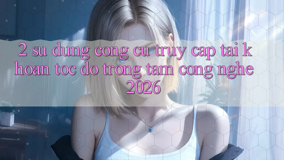 2. Sử dụng Công cụ “Truy cập tài khoản Tốc độ” - Trọng Tâm Công Nghệ 2026 2. Sử dụng Công cụ “Truy cập tài khoản Tốc độ” - Trọng Tâm Công Nghệ 2026