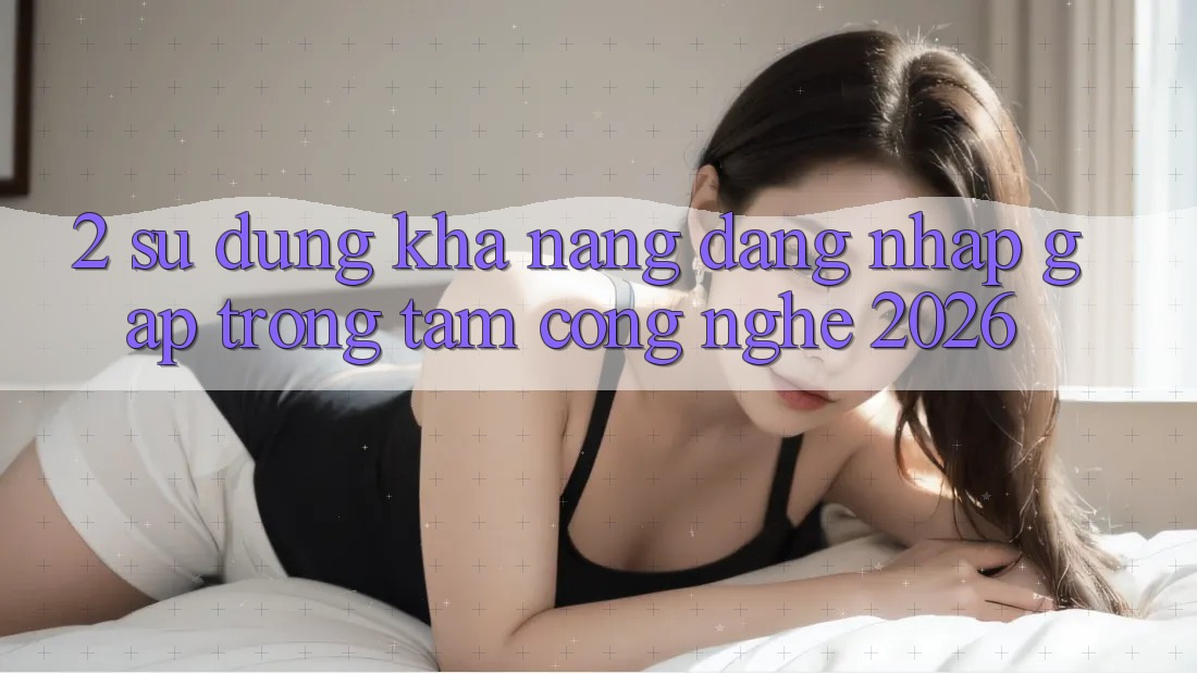 2. Sử dụng Khả năng “Đăng Nhập Gấp” - Trọng Tâm Công Nghệ 2026 2. Sử dụng Khả năng “Đăng Nhập Gấp” - Trọng Tâm Công Nghệ 2026