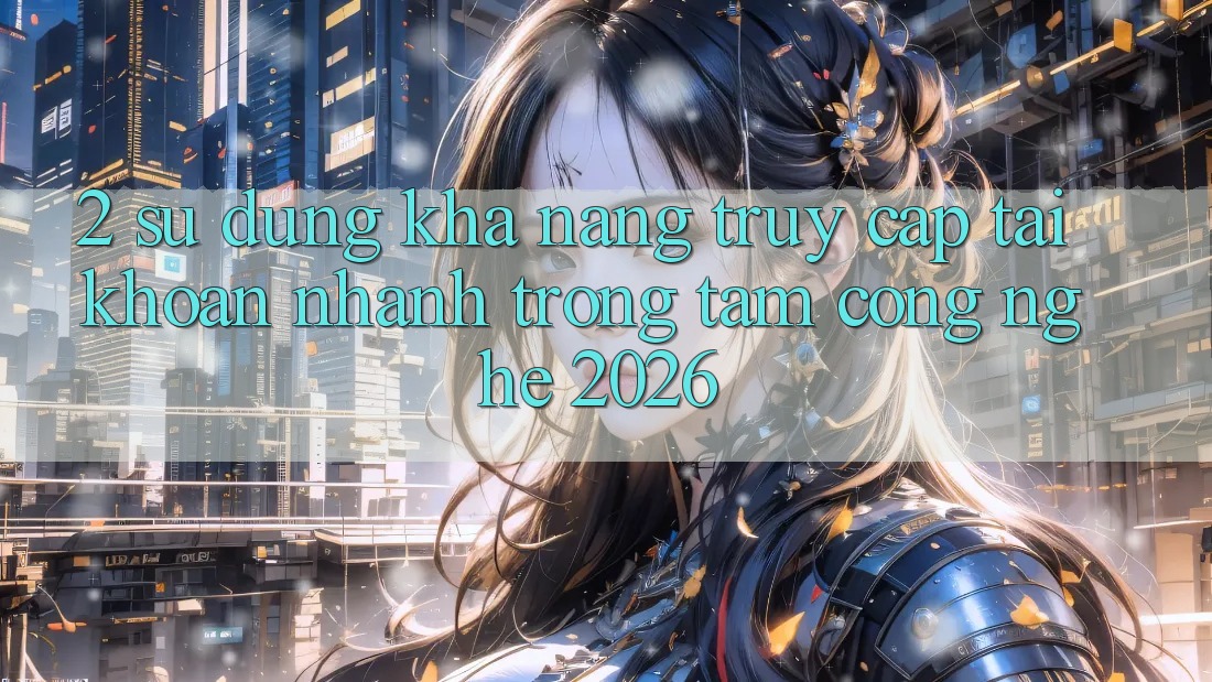 2. Sử dụng Khả năng “Truy cập tài khoản Nhanh” - Trọng Tâm Công Nghệ 2026 2. Sử dụng Khả năng “Truy cập tài khoản Nhanh” - Trọng Tâm Công Nghệ 2026