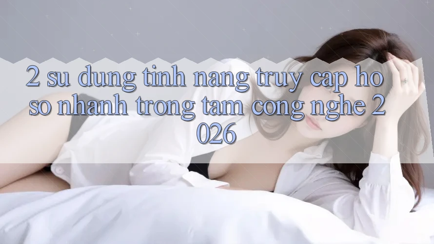 2. Sử dụng Tính Năng “Truy cập hồ sơ Nhanh” - Trọng Tâm Công Nghệ 2026