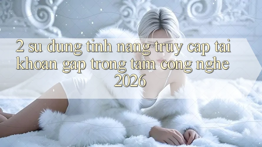 2. Sử dụng Tính Năng “Truy cập tài khoản Gấp” - Trọng Tâm Công Nghệ 2026