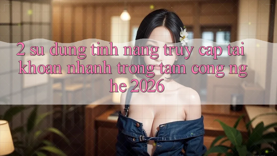 2. Sử dụng Tính Năng “Truy cập tài khoản Nhanh” - Trọng Tâm Công Nghệ 2026