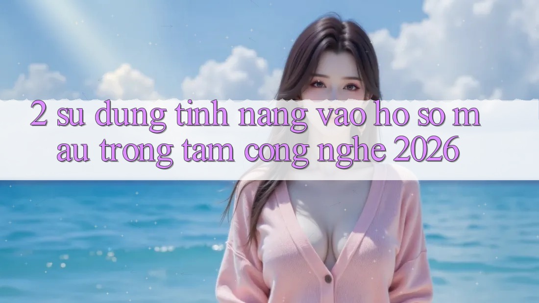 2. Sử dụng Tính Năng “Vào hồ sơ Mau” - Trọng Tâm Công Nghệ 2026 2. Sử dụng Tính Năng “Vào hồ sơ Mau” - Trọng Tâm Công Nghệ 2026