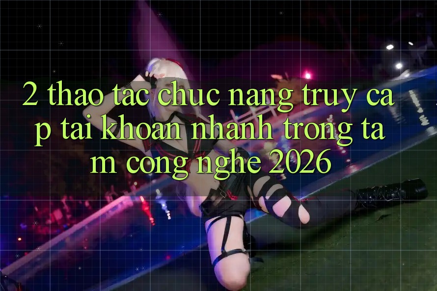 2. Thao tác Chức năng “Truy cập tài khoản Nhanh” - Trọng Tâm Công Nghệ 2026