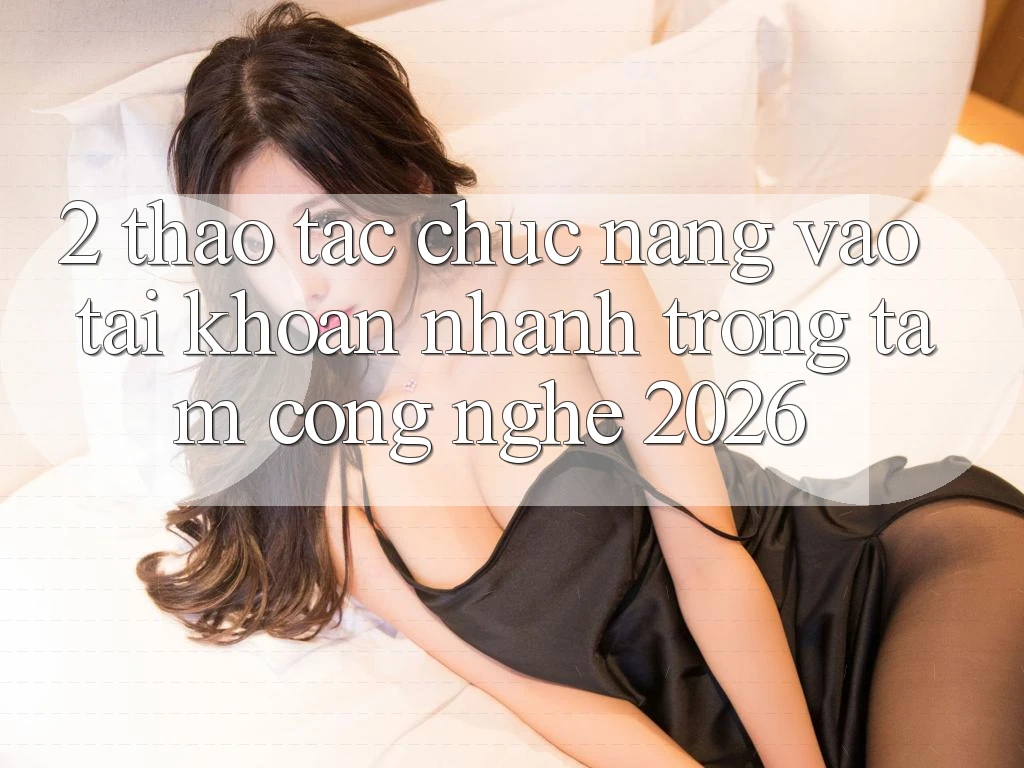 2. Thao tác Chức năng “Vào tài khoản Nhanh” - Trọng Tâm Công Nghệ 2026 2. Thao tác Chức năng “Vào tài khoản Nhanh” - Trọng Tâm Công Nghệ 2026
