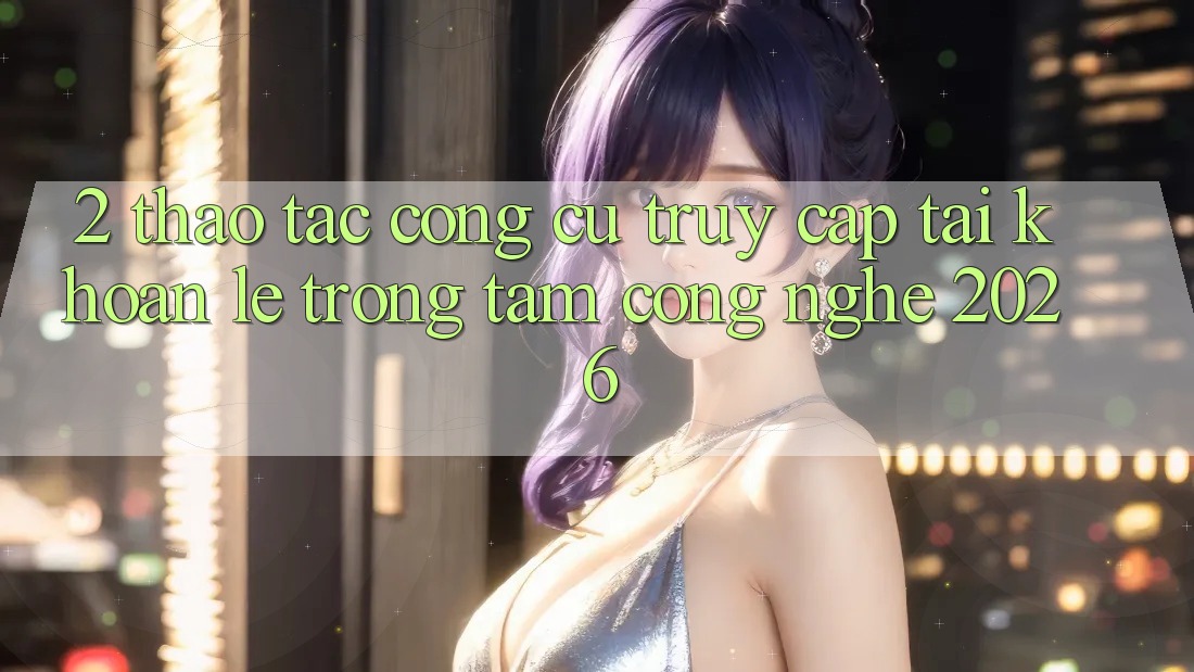 2. Thao tác Công cụ “Truy cập tài khoản Lẹ” - Trọng Tâm Công Nghệ 2026