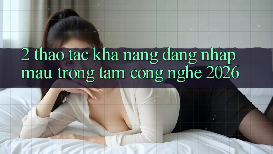 2. Thao tác Khả năng “Đăng Nhập Mau” - Trọng Tâm Công Nghệ 2026