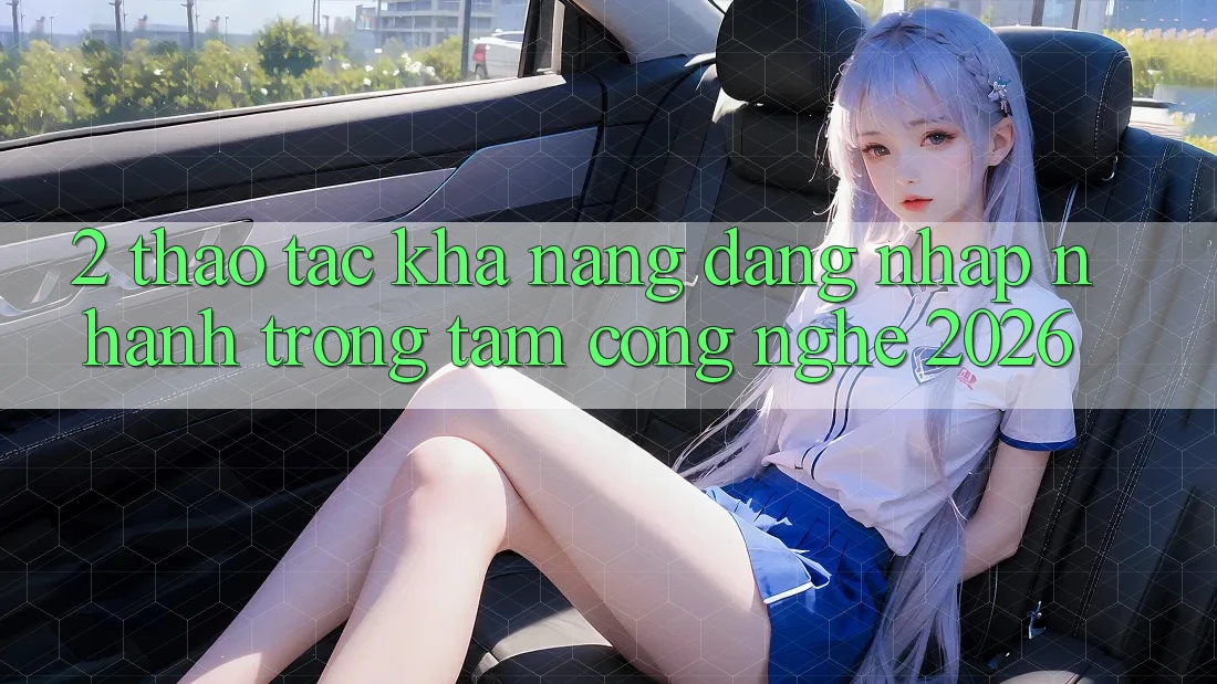 2. Thao tác Khả năng “Đăng Nhập Nhanh” - Trọng Tâm Công Nghệ 2026 2. Thao tác Khả năng “Đăng Nhập Nhanh” - Trọng Tâm Công Nghệ 2026