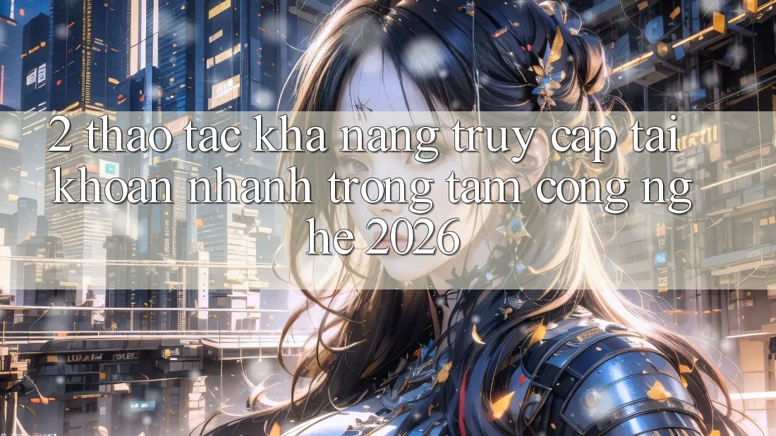 2. Thao tác Khả năng “Truy cập tài khoản Nhanh” - Trọng Tâm Công Nghệ 2026
