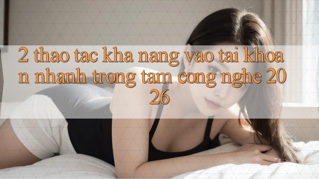 2. Thao tác Khả năng “Vào tài khoản Nhanh” - Trọng Tâm Công Nghệ 2026 2. Thao tác Khả năng “Vào tài khoản Nhanh” - Trọng Tâm Công Nghệ 2026