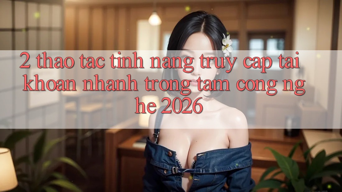 2. Thao tác Tính Năng “Truy cập tài khoản Nhanh” - Trọng Tâm Công Nghệ 2026