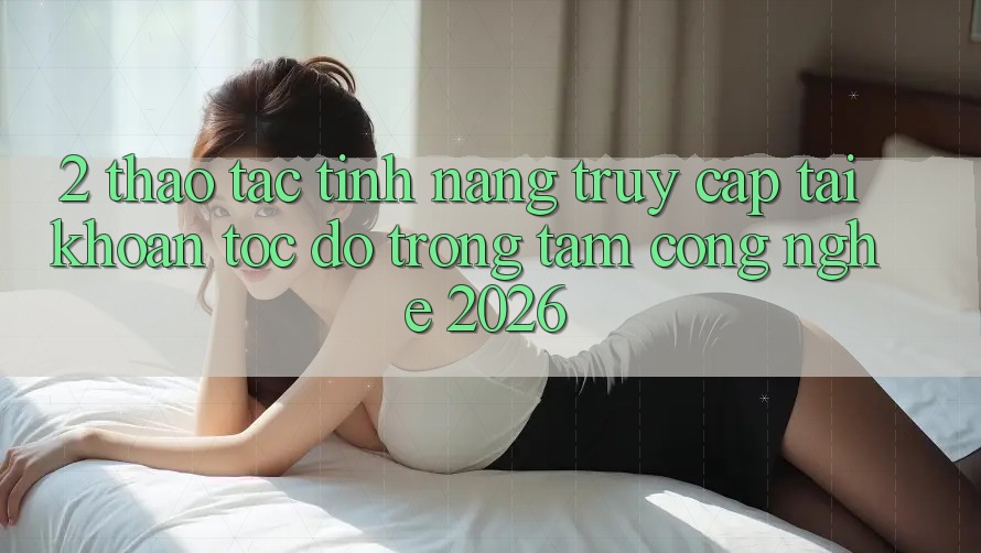 2. Thao tác Tính Năng “Truy cập tài khoản Tốc độ” - Trọng Tâm Công Nghệ 2026 2. Thao tác Tính Năng “Truy cập tài khoản Tốc độ” - Trọng Tâm Công Nghệ 2026