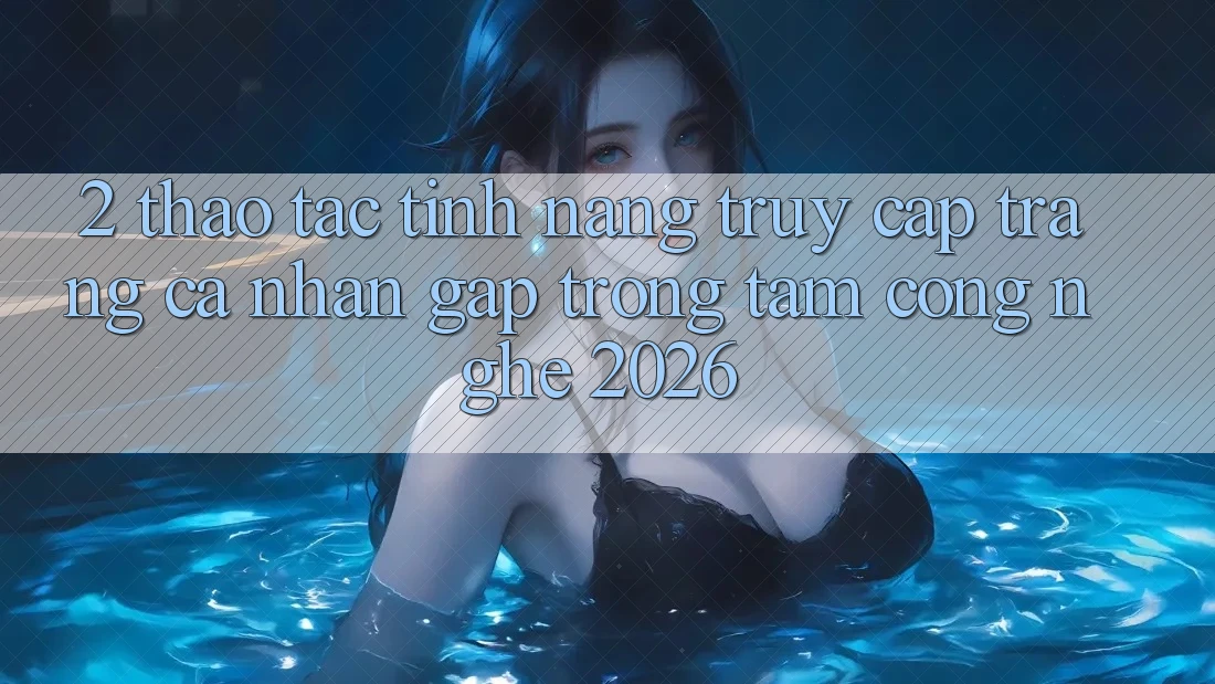 2. Thao tác Tính Năng “Truy cập trang cá nhân Gấp” - Trọng Tâm Công Nghệ 2026