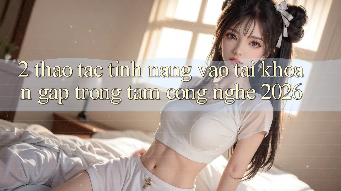 2. Thao tác Tính Năng “Vào tài khoản Gấp” - Trọng Tâm Công Nghệ 2026 2. Thao tác Tính Năng “Vào tài khoản Gấp” - Trọng Tâm Công Nghệ 2026