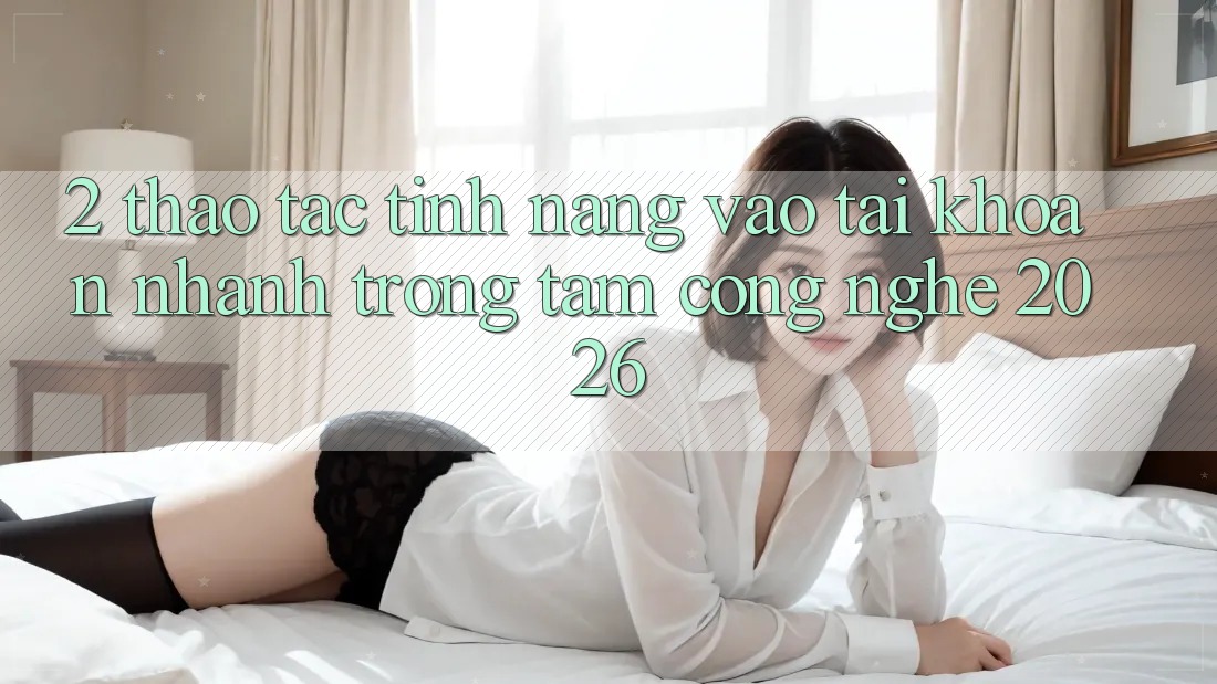 2. Thao tác Tính Năng “Vào tài khoản Nhanh” - Trọng Tâm Công Nghệ 2026 2. Thao tác Tính Năng “Vào tài khoản Nhanh” - Trọng Tâm Công Nghệ 2026