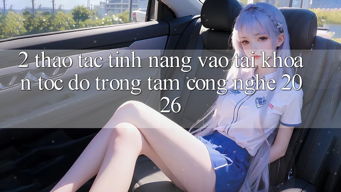 2. Thao tác Tính Năng “Vào tài khoản Tốc độ” - Trọng Tâm Công Nghệ 2026