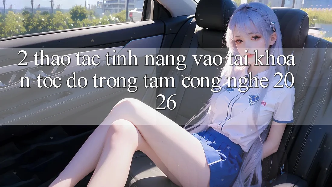 2. Thao tác Tính Năng “Vào tài khoản Tốc độ” - Trọng Tâm Công Nghệ 2026 2. Thao tác Tính Năng “Vào tài khoản Tốc độ” - Trọng Tâm Công Nghệ 2026