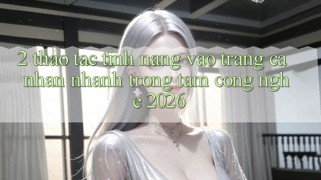 2. Thao tác Tính Năng “Vào trang cá nhân Nhanh” - Trọng Tâm Công Nghệ 2026 2. Thao tác Tính Năng “Vào trang cá nhân Nhanh” - Trọng Tâm Công Nghệ 2026
