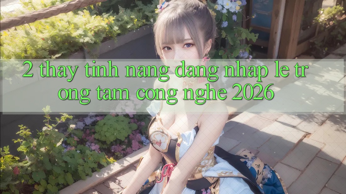2. Thấy Tính Năng “Đăng Nhập Lẹ” - Trọng Tâm Công Nghệ 2026