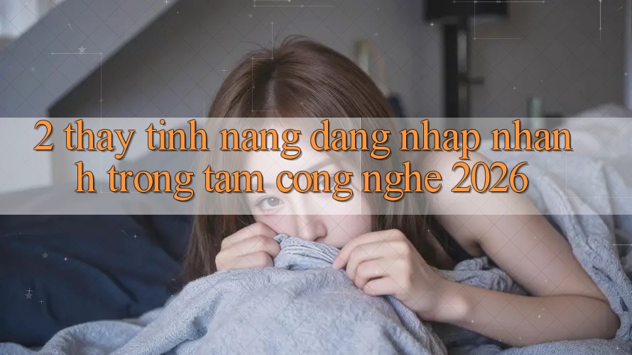 2. Thấy Tính Năng “Đăng Nhập Nhanh” - Trọng Tâm Công Nghệ 2026 2. Thấy Tính Năng “Đăng Nhập Nhanh” - Trọng Tâm Công Nghệ 2026