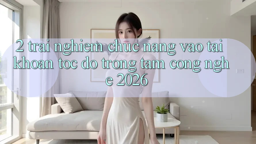 2. Trải nghiệm Chức năng “Vào tài khoản Tốc độ” - Trọng Tâm Công Nghệ 2026 2. Trải nghiệm Chức năng “Vào tài khoản Tốc độ” - Trọng Tâm Công Nghệ 2026