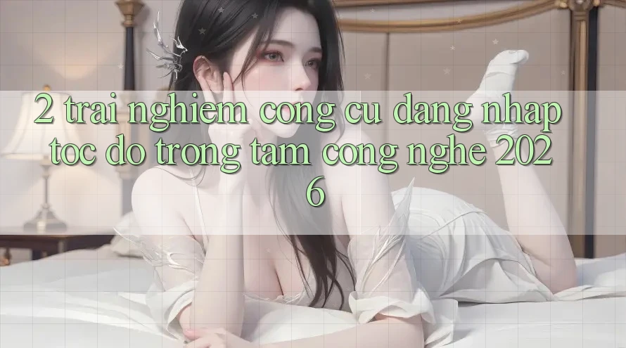 2. Trải nghiệm Công cụ “Đăng Nhập Tốc độ” - Trọng Tâm Công Nghệ 2026 2. Trải nghiệm Công cụ “Đăng Nhập Tốc độ” - Trọng Tâm Công Nghệ 2026