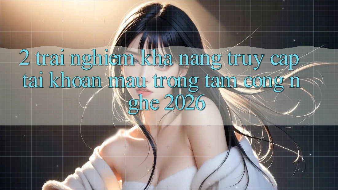 2. Trải nghiệm Khả năng “Truy cập tài khoản Mau” - Trọng Tâm Công Nghệ 2026 2. Trải nghiệm Khả năng “Truy cập tài khoản Mau” - Trọng Tâm Công Nghệ 2026