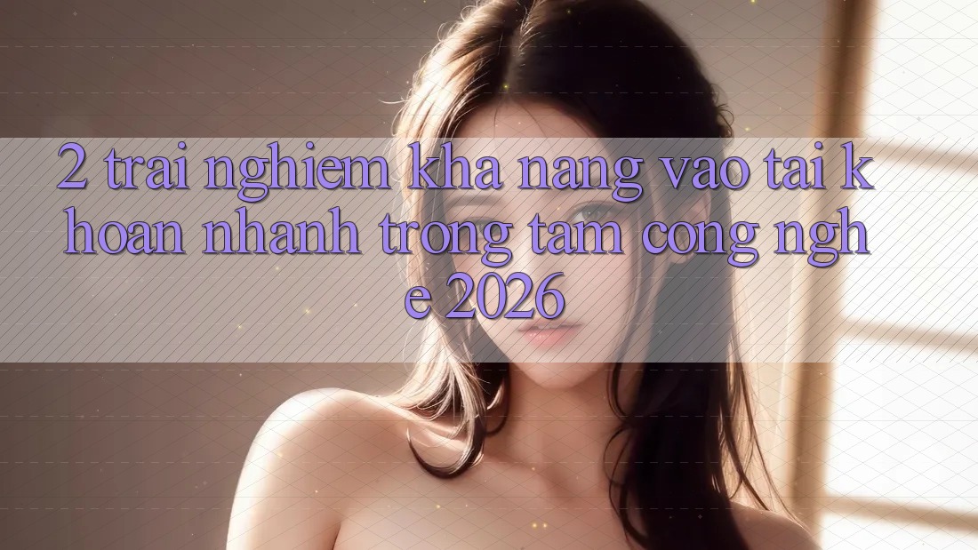 2. Trải nghiệm Khả năng “Vào tài khoản Nhanh” - Trọng Tâm Công Nghệ 2026