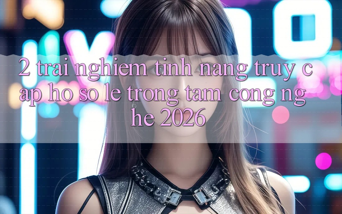 2. Trải nghiệm Tính Năng “Truy cập hồ sơ Lẹ” - Trọng Tâm Công Nghệ 2026 2. Trải nghiệm Tính Năng “Truy cập hồ sơ Lẹ” - Trọng Tâm Công Nghệ 2026