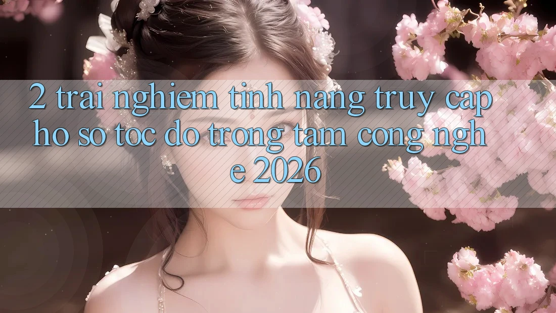 2. Trải nghiệm Tính Năng “Truy cập hồ sơ Tốc độ” - Trọng Tâm Công Nghệ 2026