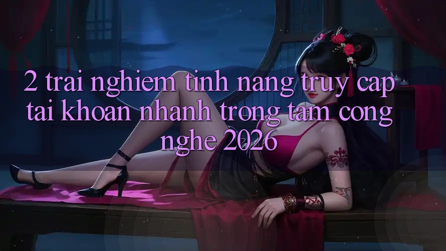 2. Trải nghiệm Tính Năng “Truy cập tài khoản Nhanh” - Trọng Tâm Công Nghệ 2026 2. Trải nghiệm Tính Năng “Truy cập tài khoản Nhanh” - Trọng Tâm Công Nghệ 2026