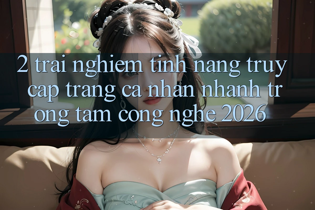 2. Trải nghiệm Tính Năng “Truy cập trang cá nhân Nhanh” - Trọng Tâm Công Nghệ 2026