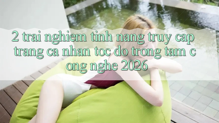 2. Trải nghiệm Tính Năng “Truy cập trang cá nhân Tốc độ” - Trọng Tâm Công Nghệ 2026