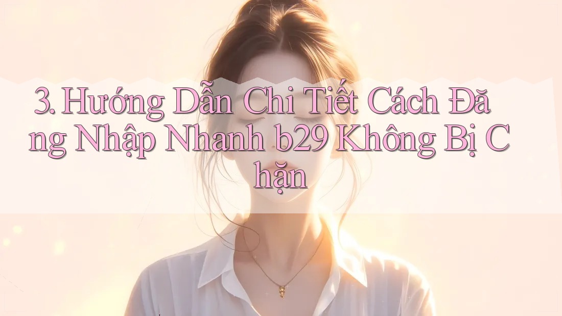 3. Hướng Dẫn Chi Tiết Cách Đăng Nhập Nhanh b29 Không Bị Chặn