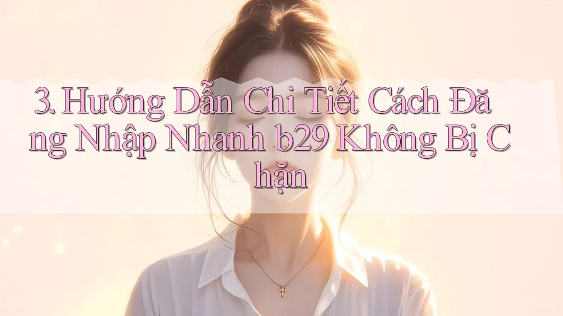 3. Hướng Dẫn Chi Tiết Cách Đăng Nhập Nhanh b29 Không Bị Chặn