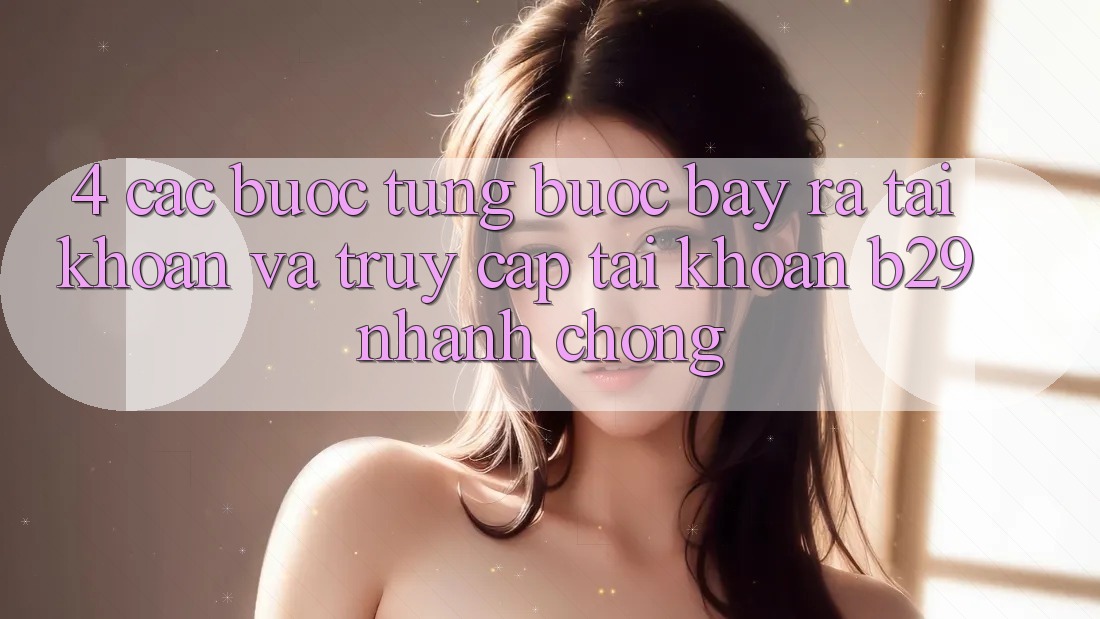 4. Các bước Từng Bước Bày ra tài khoản Và Truy cập tài khoản B29 Nhanh Chóng