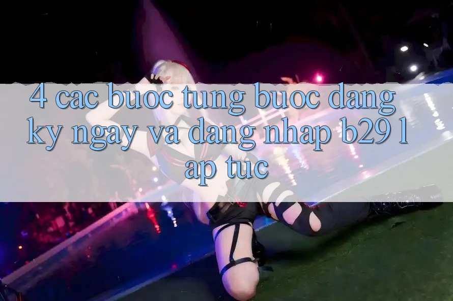 4. Các bước Từng Bước Đăng ký ngay Và Đăng Nhập B29 Lập tức 4. Các bước Từng Bước Đăng ký ngay Và Đăng Nhập B29 Lập tức