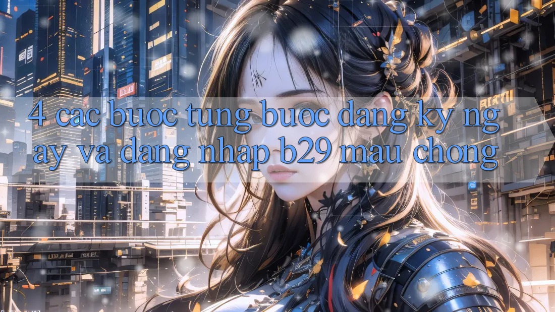 4. Các bước Từng Bước Đăng ký ngay Và Đăng Nhập B29 Mau Chóng 4. Các bước Từng Bước Đăng ký ngay Và Đăng Nhập B29 Mau Chóng