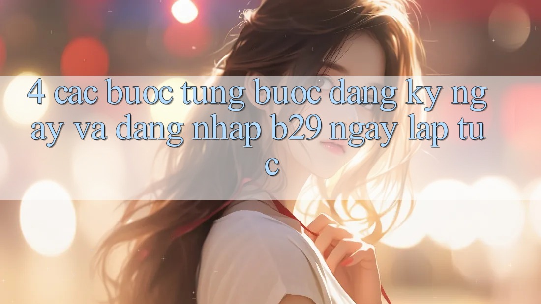 4. Các bước Từng Bước Đăng ký ngay Và Đăng Nhập B29 Ngay lập tức 4. Các bước Từng Bước Đăng ký ngay Và Đăng Nhập B29 Ngay lập tức