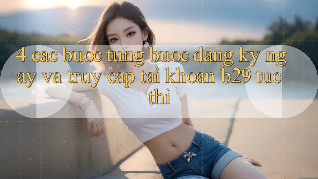 4. Các bước Từng Bước Đăng ký ngay Và Truy cập tài khoản B29 Tức thì